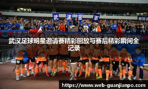 武汉足球明星邀请赛精彩回放与赛后精彩瞬间全记录
